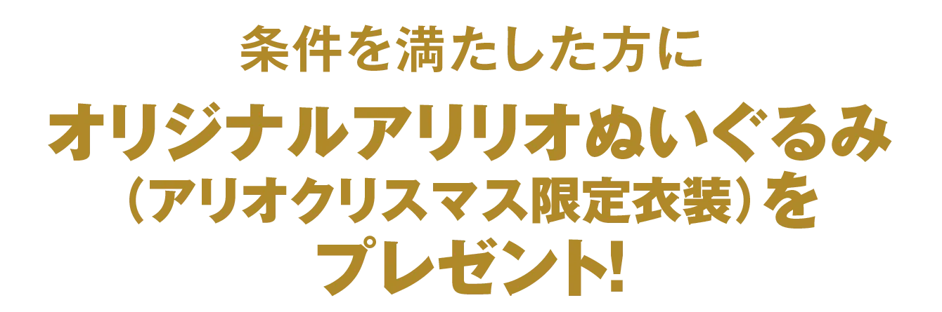 条件を満たした方にオリジナルアリリオぬいぐるみ（アリオクリスマス限定衣装）をプレゼント！