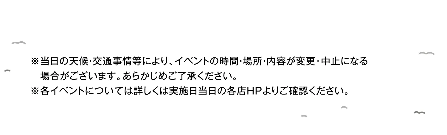 ※当日の天候・交通事情等により、イベントの時間・場所・内容が変更･中止になる場合がございます。あらかじめご了承ください。※各イベントについては詳しくは実施日当日の各店ＨＰよりご確認ください。