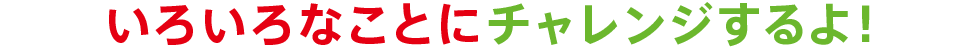 いろいろなことにチャレンジするよ！