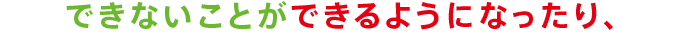 できないことができるようになったり、